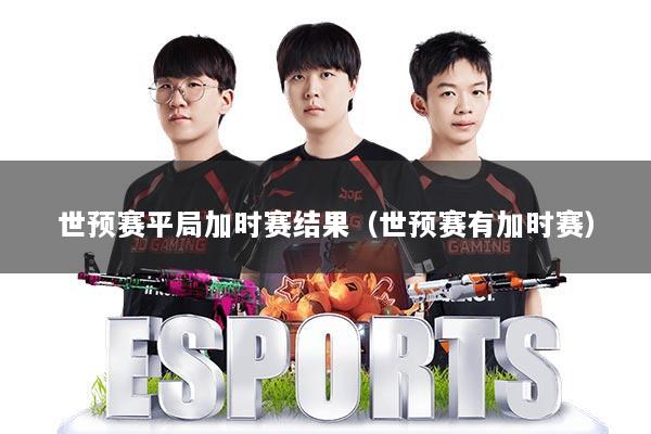 世预赛平局加时赛结果（世预赛有加时赛）