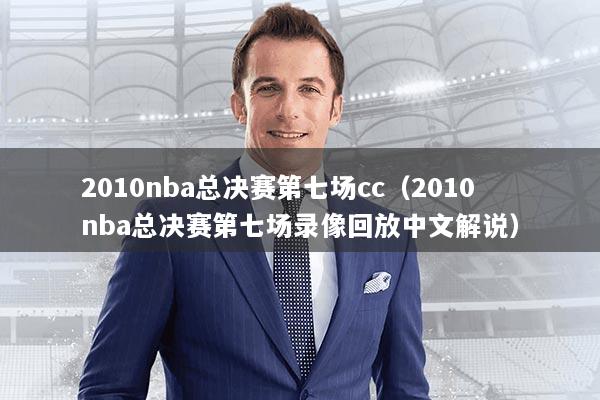 2010nba总决赛第七场cc(2010nba总决赛第七场录像回放中文解说)