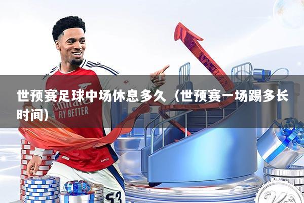 世预赛足球中场休息多久（世预赛一场踢多长时间）