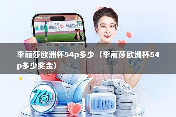 李丽莎欧洲杯54p多少（李丽莎欧洲杯54p多少奖金）